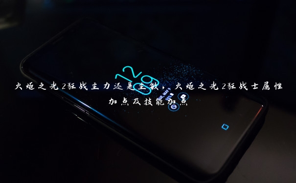 火炬之光2狂战主力还是主敏,火炬之光2狂战士属性加点及技能加点 火炬之光2狂战主力还是主敏,火炬之光2狂战士属性加点及技能加点