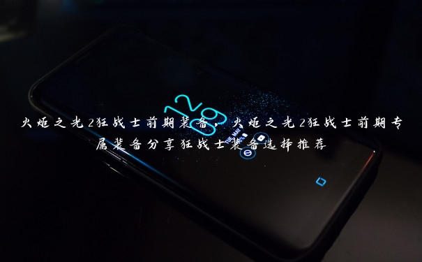 火炬之光2狂战士前期装备,火炬之光2狂战士前期专属装备分享狂战士装备选择推荐 火炬之光2狂战士前期装备,火炬之光2狂战士前期专属装备分享狂战士装备选择推荐