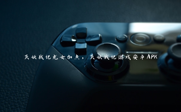 灭妖战记龙女加点，灭妖战记游戏安卓APK