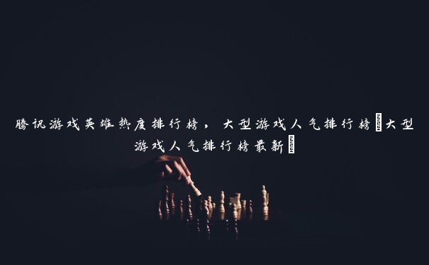 腾讯游戏英雄热度排行榜,大型游戏人气排行榜(大型游戏人气排行榜最新) 腾讯游戏英雄热度排行榜,大型游戏人气排行榜(大型游戏人气排行榜最新)