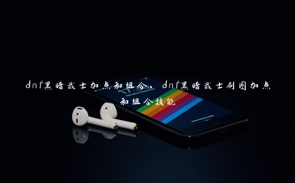 dnf黑暗武士加点和组合,dnf黑暗武士刷图加点和组合技能 dnf黑暗武士加点和组合,dnf黑暗武士刷图加点和组合技能