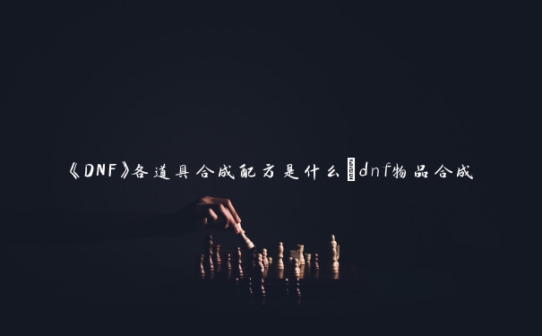 《DNF》各道具合成配方是什么_dnf物品合成 《DNF》各道具合成配方是什么_dnf物品合成
