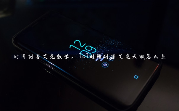 时间刺客艾克教学,lol时间刺客艾克天赋怎么点 时间刺客艾克教学,lol时间刺客艾克天赋怎么点