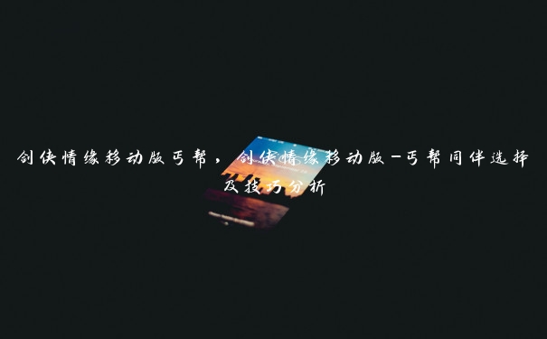 剑侠情缘移动版丐帮,剑侠情缘移动版-丐帮同伴选择及技巧分析 剑侠情缘移动版丐帮,剑侠情缘移动版-丐帮同伴选择及技巧分析