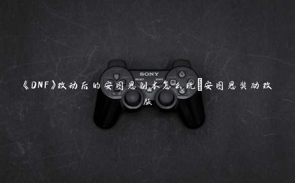 《DNF》改动后的安图恩副本怎么玩_安图恩奖励改版 《DNF》改动后的安图恩副本怎么玩_安图恩奖励改版