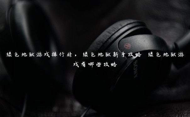 绿色地狱游戏排行榜,绿色地狱新手攻略 绿色地狱游戏有哪些攻略 绿色地狱游戏排行榜,绿色地狱新手攻略 绿色地狱游戏有哪些攻略