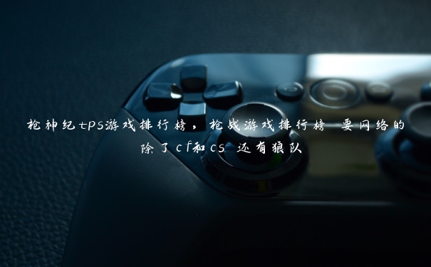 枪神纪tps游戏排行榜,枪战游戏排行榜 要网络的 除了cf和cs 还有狼队 枪神纪tps游戏排行榜,枪战游戏排行榜 要网络的 除了cf和cs 还有狼队