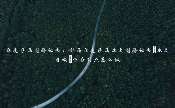 巨魔萨满图腾任务,部落巨魔萨满水之图腾任务(水之召唤)任务到点怎么做 巨魔萨满图腾任务,部落巨魔萨满水之图腾任务(水之召唤)任务到点怎么做