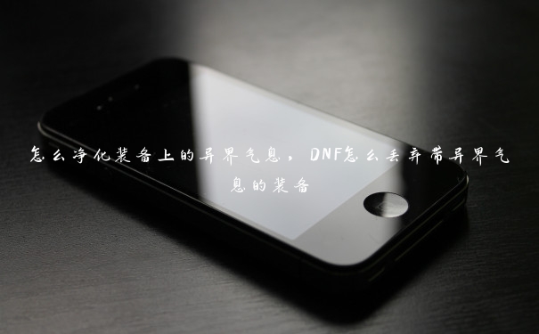 怎么净化装备上的异界气息，DNF怎么丢弃带异界气息的装备