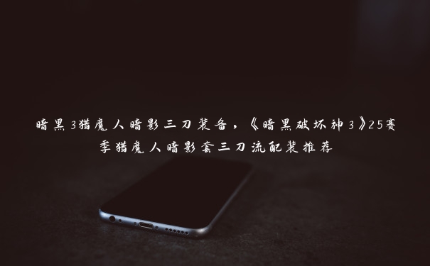 暗黑3猎魔人暗影三刀装备,《暗黑破坏神3》25赛季猎魔人暗影套三刀流配装推荐 暗黑3猎魔人暗影三刀装备,《暗黑破坏神3》25赛季猎魔人暗影套三刀流配装推荐