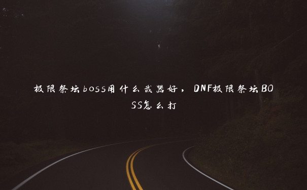 极限祭坛boss用什么武器好,DNF极限祭坛BOSS怎么打 极限祭坛boss用什么武器好,DNF极限祭坛BOSS怎么打