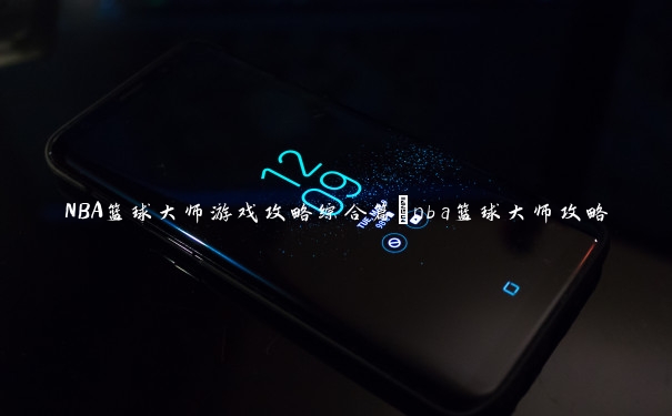 NBA篮球大师游戏攻略综合篇_nba篮球大师攻略 NBA篮球大师游戏攻略综合篇_nba篮球大师攻略