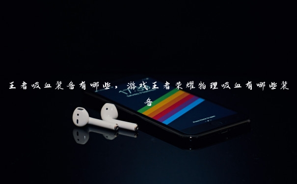 王者吸血装备有哪些,游戏王者荣耀物理吸血有哪些装备 王者吸血装备有哪些,游戏王者荣耀物理吸血有哪些装备