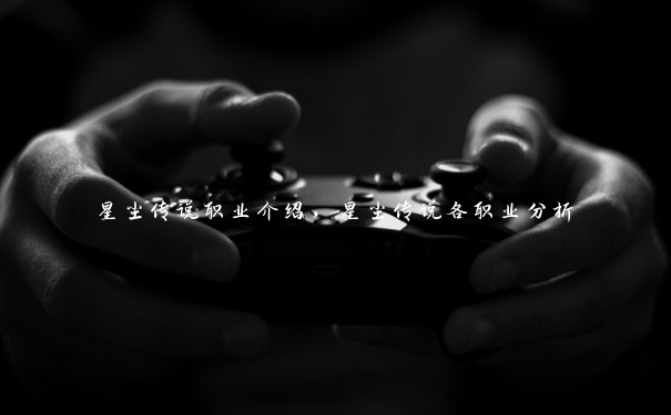 星尘传说职业介绍,星尘传说各职业分析 星尘传说职业介绍,星尘传说各职业分析