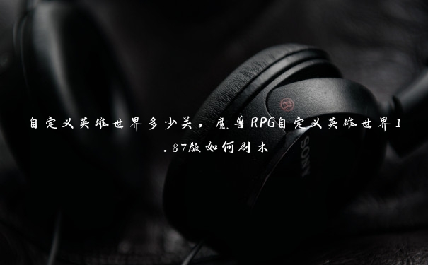 自定义英雄世界多少关,魔兽RPG自定义英雄世界1.87版如何刷木 自定义英雄世界多少关,魔兽RPG自定义英雄世界1.87版如何刷木