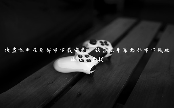 侠盗飞车罪恶都市下载安装,侠盗飞车罪恶都市下载地址在哪里找 侠盗飞车罪恶都市下载安装,侠盗飞车罪恶都市下载地址在哪里找