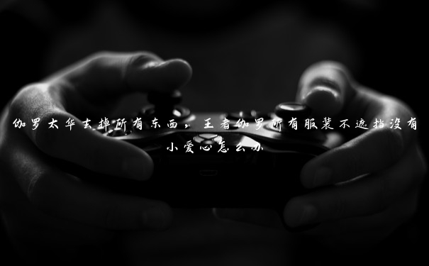 伽罗太华去掉所有东西,王者伽罗所有服装不遮挡没有小爱心怎么办 伽罗太华去掉所有东西,王者伽罗所有服装不遮挡没有小爱心怎么办