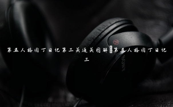 第五人格园丁日记第三关通关图解_第五人格园丁日记三 第五人格园丁日记第三关通关图解_第五人格园丁日记三