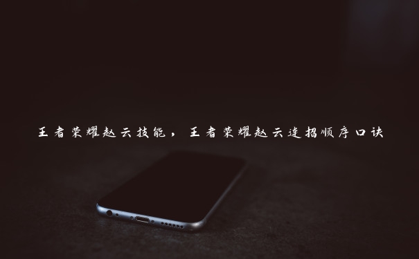 王者荣耀赵云技能,王者荣耀赵云连招顺序口诀 王者荣耀赵云技能,王者荣耀赵云连招顺序口诀