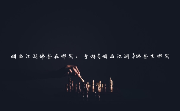 烟雨江湖佛香在哪买，手游《烟雨江湖》佛香去哪买