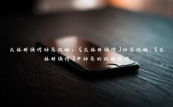 武林群侠传神医攻略,《武林群侠传》神医攻略:《武林群侠传》中神医的攻略技巧 武林群侠传神医攻略,《武林群侠传》神医攻略:《武林群侠传》中神医的攻略技巧