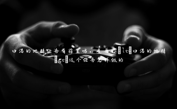 口渴的地精任务有前置吗,魔兽的<口渴的地精>这个任务怎样做的 口渴的地精任务有前置吗,魔兽的<口渴的地精>这个任务怎样做的