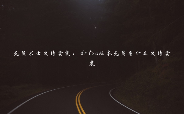死灵术士史诗套装,dnf80版本死灵用什么史诗套装 死灵术士史诗套装,dnf80版本死灵用什么史诗套装