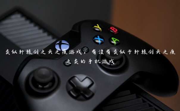 类似轩辕剑之天之痕游戏，有没有类似于轩辕剑天之痕之类的手机游戏