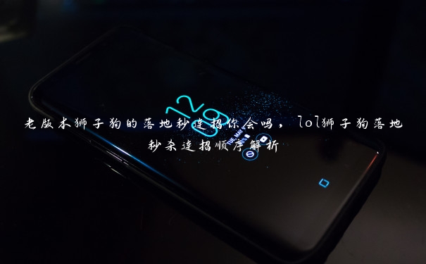老版本狮子狗的落地秒连招你会吗,lol狮子狗落地秒杀连招顺序解析 老版本狮子狗的落地秒连招你会吗,lol狮子狗落地秒杀连招顺序解析