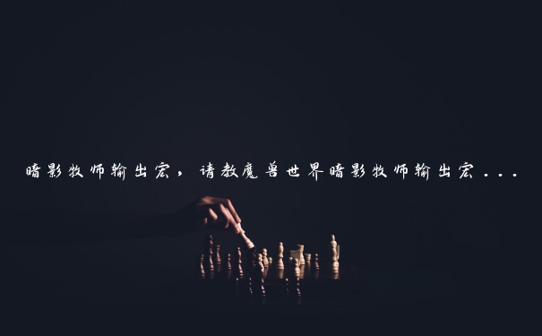 暗影牧师输出宏,请教魔兽世界暗影牧师输出宏... 暗影牧师输出宏,请教魔兽世界暗影牧师输出宏...