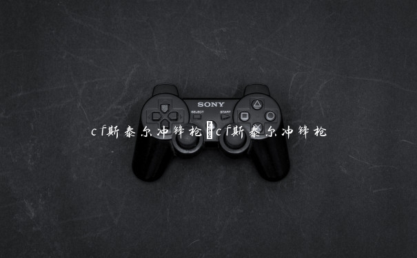 cf斯泰尔冲锋枪_cf斯泰尔冲锋枪 cf斯泰尔冲锋枪_cf斯泰尔冲锋枪