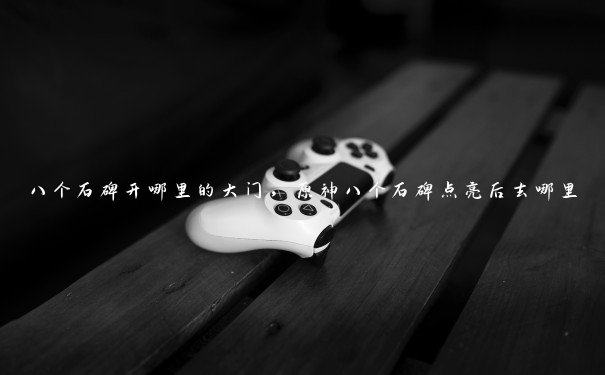 八个石碑开哪里的大门，原神八个石碑点亮后去哪里
