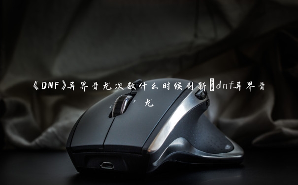 《DNF》异界骨龙次数什么时候刷新_dnf异界骨龙 《DNF》异界骨龙次数什么时候刷新_dnf异界骨龙