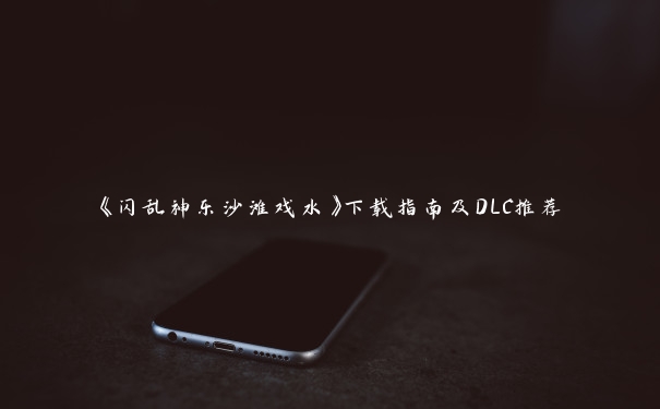 《闪乱神乐沙滩戏水》下载指南及DLC推荐 《闪乱神乐沙滩戏水》下载指南及DLC推荐