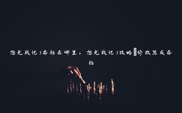 怒龙战记3存档在哪里,怒龙战记3攻略+修改器或存档 怒龙战记3存档在哪里,怒龙战记3攻略+修改器或存档