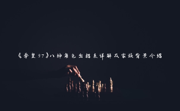 《拳皇97》八神角色出招表详解及家族背景介绍 《拳皇97》八神角色出招表详解及家族背景介绍